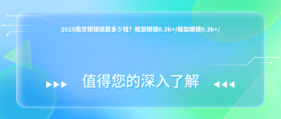 2025南京眼镜佩戴多少钱？框架眼镜0.3k+/框架眼镜0.3k+/隐形眼镜0k+