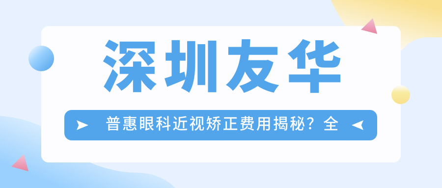 深圳友华普惠眼科近视矫正费用揭秘？全飞秒约1.5W+ 半飞秒亲民价1W+ ICL晶体植入3W+起