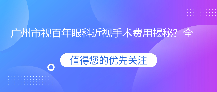 广州市视百年眼科近视手术费用揭秘？全飞秒近视矫正约1W+/半飞秒激光手术亲民价近1W+/ICL晶体植入高端选择3W+