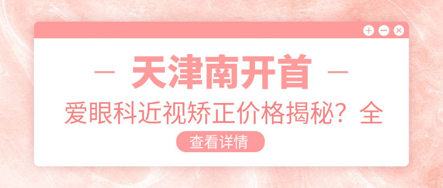 天津南开首爱眼科近视矫正价格揭秘？全飞秒近视手术近2W/半飞秒亲民1W+/ICL晶体植入3W起