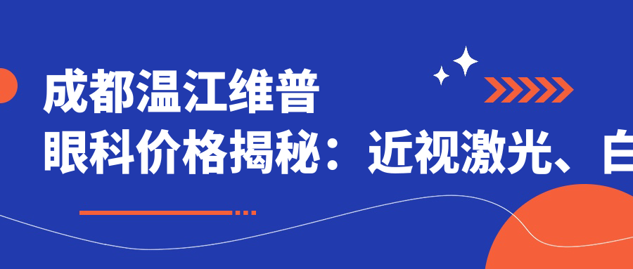 成都温江维普眼科价格揭秘：近视激光、白内障手术等眼科项目费用一览
