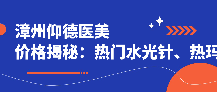 漳州仰德医美价格揭秘：热门、热玛吉项目费用一览
