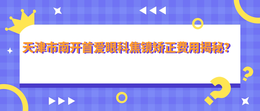 天津市南开首爱眼科焦镜矫正费用揭秘？全飞秒激光近视约1.5W+ 晶体植入2.5W+ 个性化飞秒方案价询