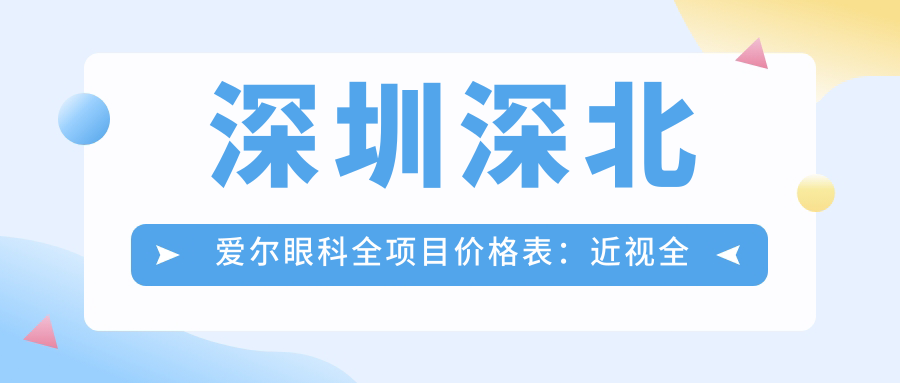 深圳深北爱尔眼科全项目价格表：近视全飞秒/半飞秒/ICL晶体植入详询，老花眼/白内障治疗费用一览