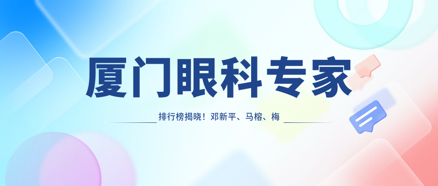 厦门眼科医生排行榜揭晓！邓新平、马榕、梅淑萍精细眼科手术受推崇！