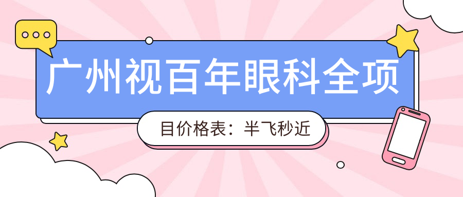 广州视百年眼科全项目价格表：半飞秒近视矫正|白内障手术|全飞秒|ICL晶体植入|准分子激光优惠