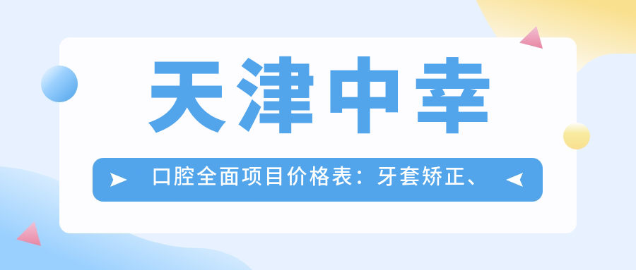 天津中幸口腔多面项目价格表：牙套矫正、根管治疗实惠，种植牙详情咨询享优惠