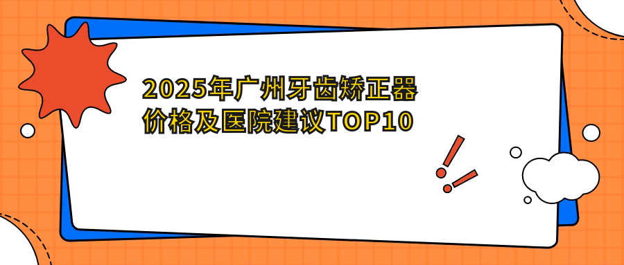 2025年广州牙齿矫正器价格及医院建议排名10