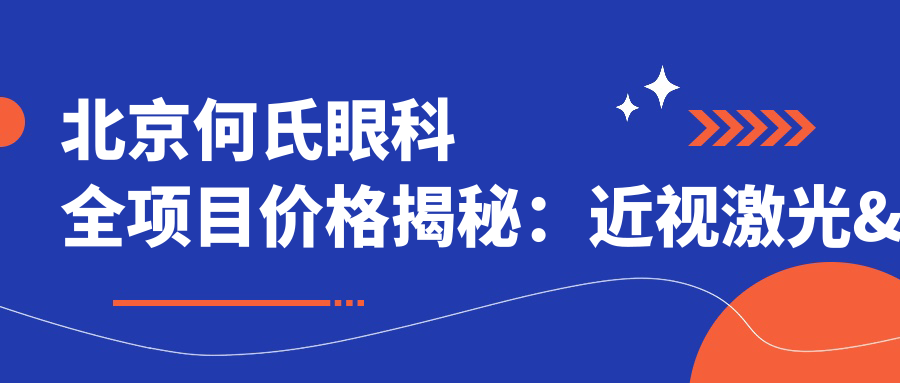北京何氏眼科全项目价格揭秘：近视激光&白内障手术&干眼治疗费用一览