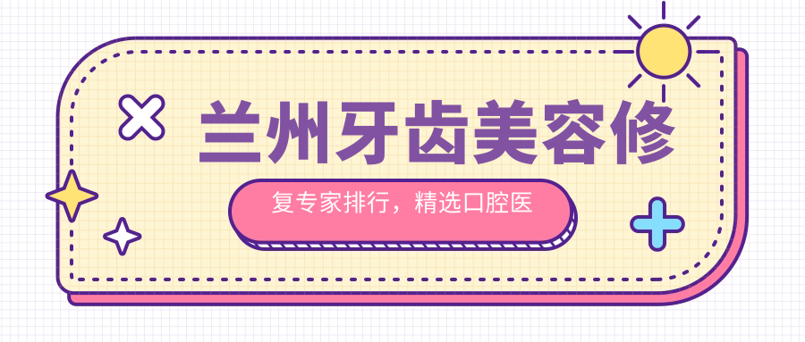 兰州牙齿美容修复医生排行，精选口腔医生名单参考