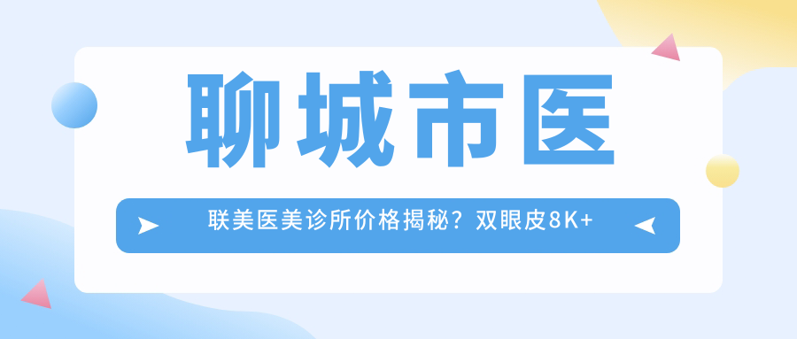 聊城市医联美医美诊所价格揭秘？双眼皮8K+隆鼻1.5W+3K+