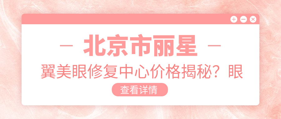 北京市丽星翼美眼修复中心价格揭秘？眼综合修复2W+ 双眼皮重塑1W5+ 开眼角8K+