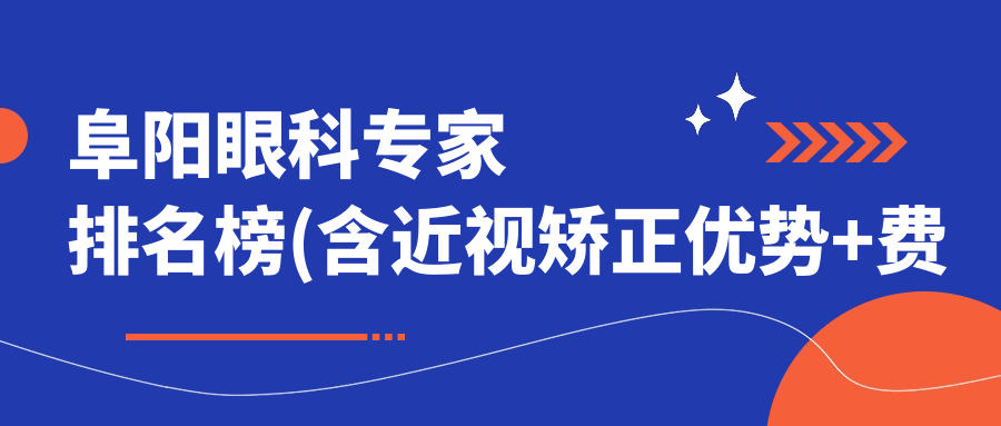 阜阳眼科医生排名榜(含近视矫正优势+费用)_近视手术优选医生