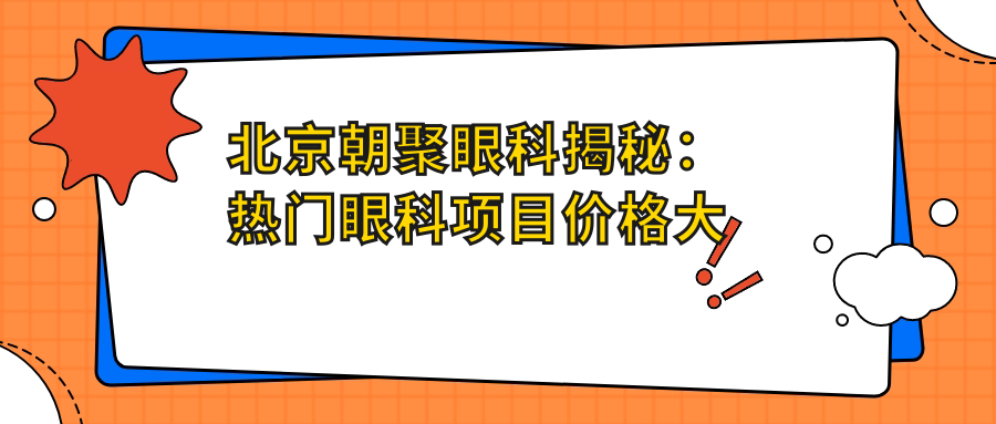 北京朝聚眼科揭秘：热门眼科项目价格大公开，近视激光&白内障手术全攻略