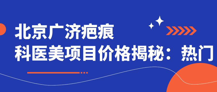 北京广济疤痕科医美项目价格揭秘：热门祛疤、嫩肤、紧肤费用一览