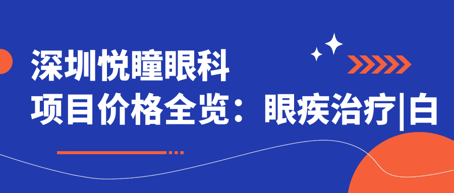 深圳悦瞳眼科项目价格全览：眼疾治疗|白内障手术费用明细+多项目优惠