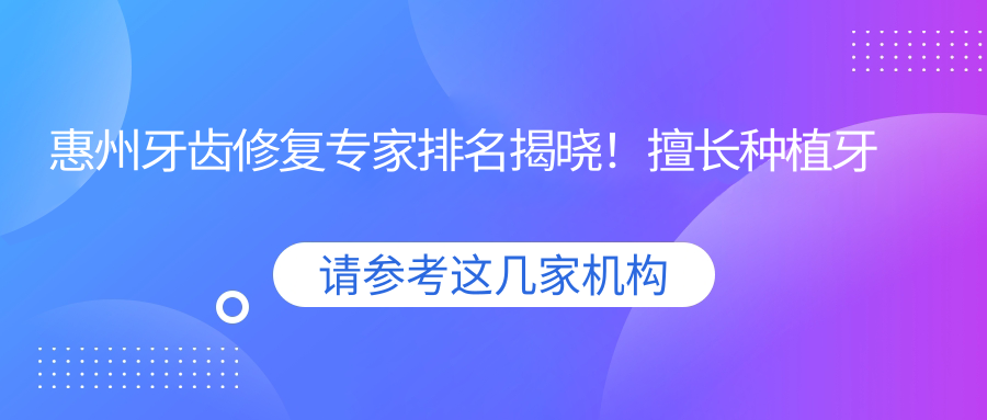 惠州牙齿修复医生排名揭晓！擅长种植牙美容修复，口碑医院医生全攻略！