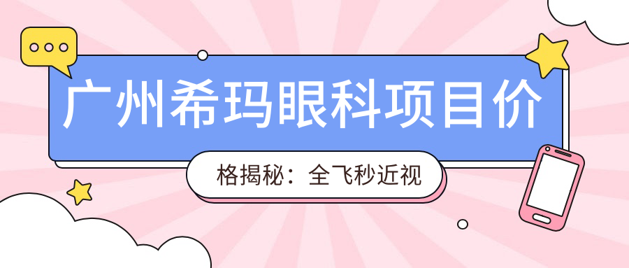 广州希玛眼科项目价格揭秘：全飞秒近视手术近2W/半飞秒优惠价1.5W起/晶体植入精选3W+