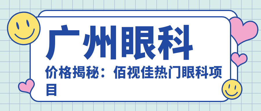广州眼科价格揭秘：佰视佳热门眼科项目费用一览