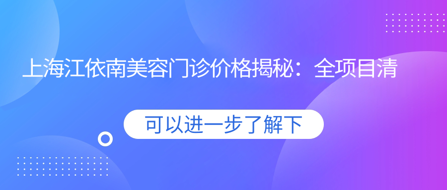 上海江依南美容门诊价格揭秘：全项目清单888元起，更多实惠等你享！