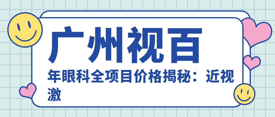 广州视百年眼科全项目价格揭秘：近视激光、白内障手术等热门医美项目费用一览