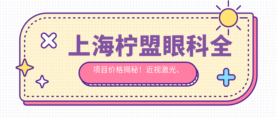 上海柠盟眼科全项目价格揭秘！近视激光、白内障手术等热门项目一网打尽