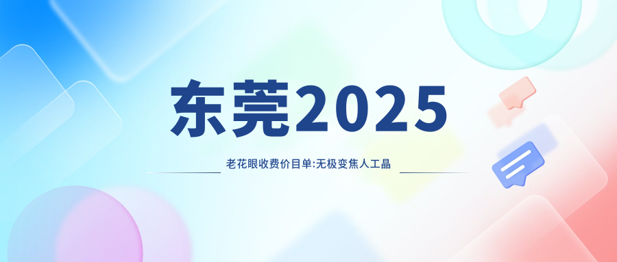 东莞2025老花眼收费价目单:无极变焦人工晶体/单焦点人工晶体/三焦点人工晶体费用表明细介绍!