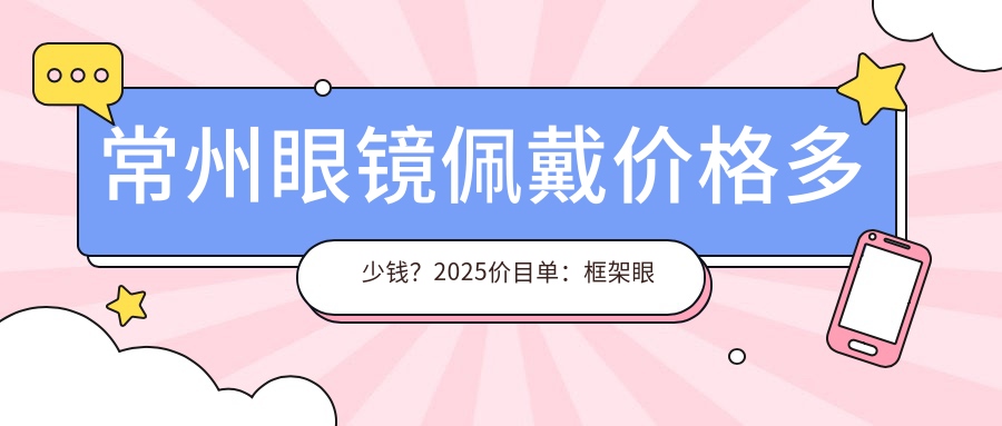 常州眼镜佩戴价格多少钱？2025价目单：框架眼镜300元起、隐形眼镜50元起