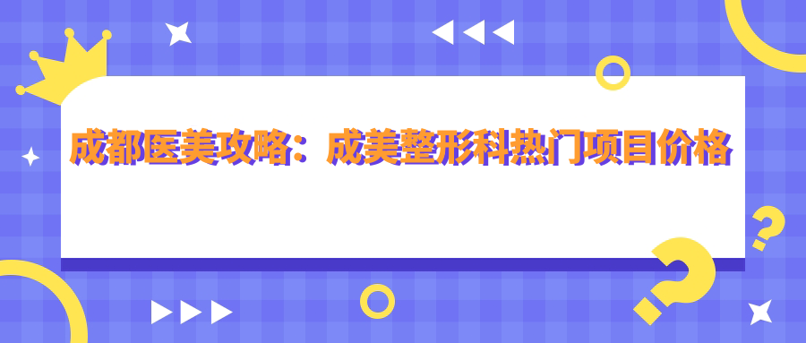 成都医美攻略：成美整形科热门项目价格揭秘，隆鼻眼综合多少钱？