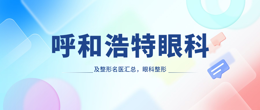 呼和浩特眼科及整形名医汇总，眼科整形医生推荐名单