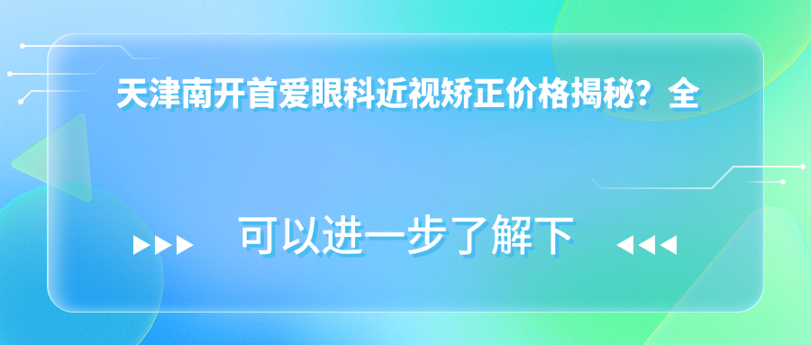 天津南开首爱眼科近视矫正价格揭秘？全飞秒近视手术近2W/半飞秒1.5W左右/ICL晶体植入3W起
