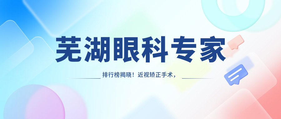 芜湖眼科医生排行榜揭晓！近视矫正手术，全飞秒技术，医生信息全掌握！