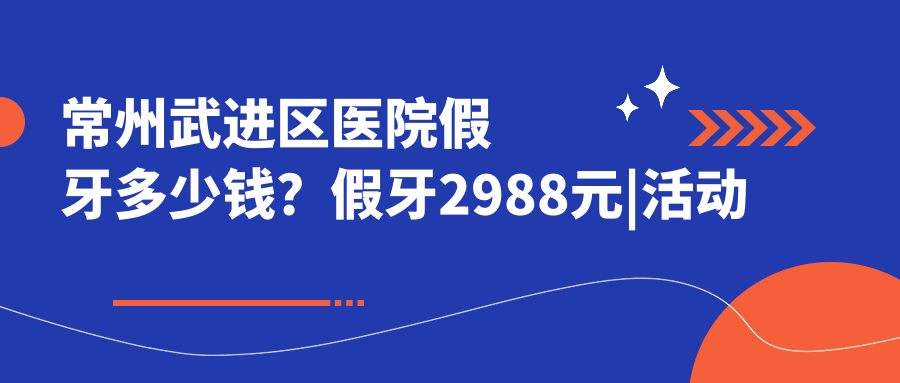 常州武进区医院假牙多少钱？假牙2988元|活动假牙2.7千|烤瓷牙补牙1.7千起