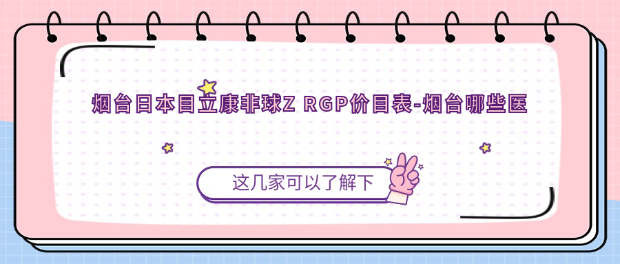 烟台日本目立康非球Z RGP价目表-烟台哪些医院日本目立康非球Z RGP疗效比较好且价格合理
