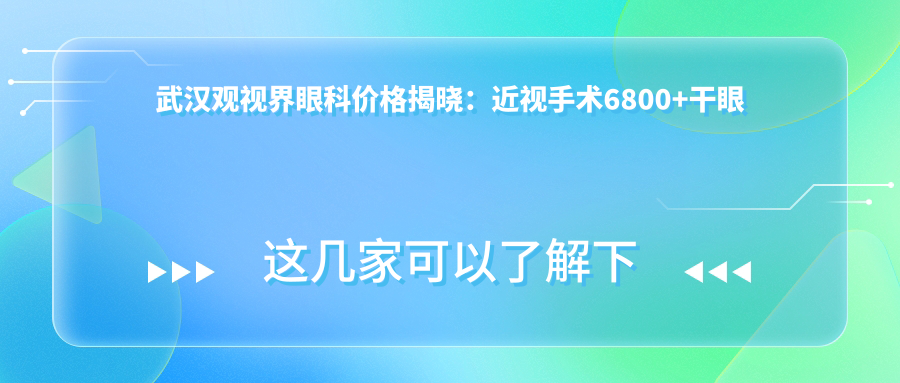 武汉观视界眼科价格揭晓：近视手术6800+干眼治疗980+全眼检查199元起实惠优选