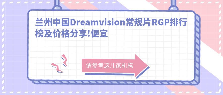 兰州国内Dreamvision常规片RGP排行榜及价格分享!便宜又好的医院是那家呢？
