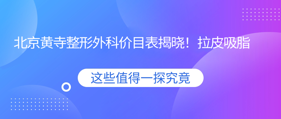 北京整形外科价目表揭晓！拉皮吸脂项目仅需数万，性价比高值得选！