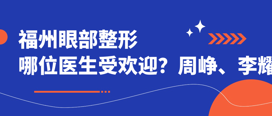 福州眼部整形哪位医生受欢迎？周峥、李耀宇及李瑞霞备受推崇