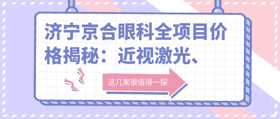 济宁京合眼科全项目价格揭秘：近视激光、白内障手术等热门医美一览