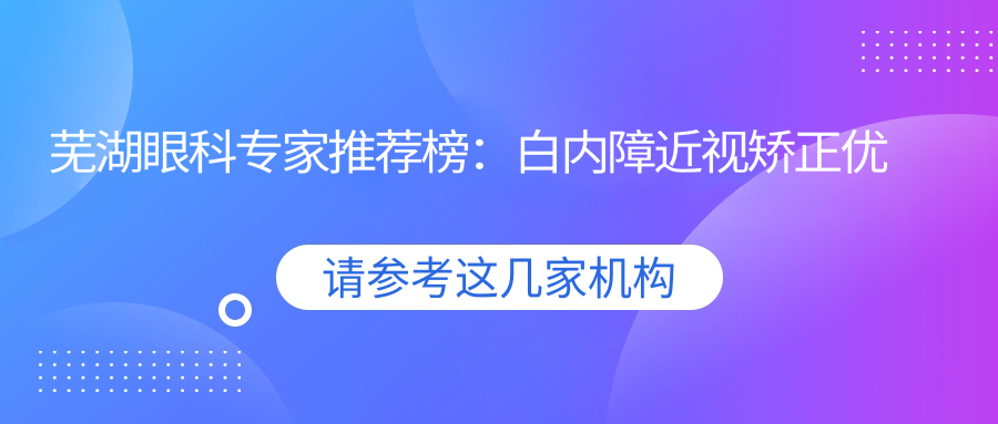 芜湖眼科医生推荐榜：白内障近视矫正优选医生及费用指南