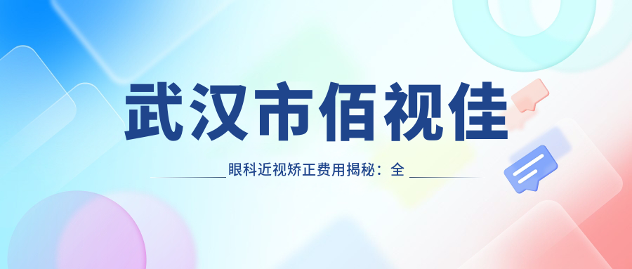 武汉市佰视佳眼科近视矫正费用揭秘：全飞秒亲民价、半飞秒性价比之选、晶体植入高端定制