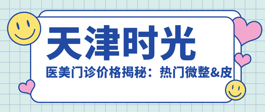 天津时光医美门诊价格揭秘：热门微整&皮肤管理项目全览