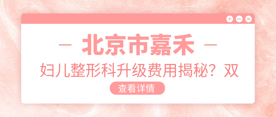 北京市嘉禾妇儿整形科升级费用揭秘？双眼皮8K+ 隆鼻1.5W+ 隆胸3W+