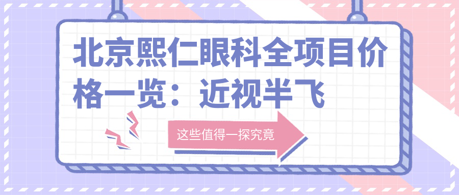 北京熙仁眼科全项目价格一览：近视半飞秒全飞秒散光矫正+ICL晶体植入+弱视治疗费用明细