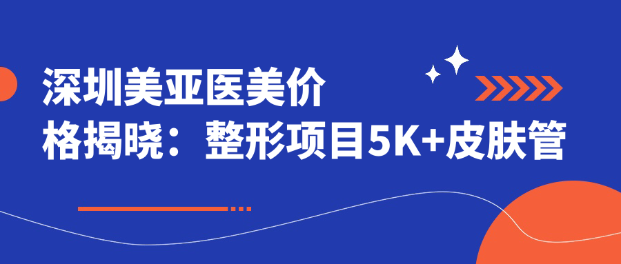深圳美亚医美价格揭晓：整形项目5K+皮肤管理1K+微整800元起实惠之选