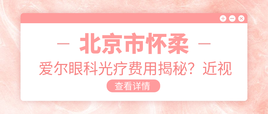 北京市怀柔爱尔眼科光疗费用揭秘？近视激光约1W+ 散光矫正近2W+ 老花眼手术2.5W+
