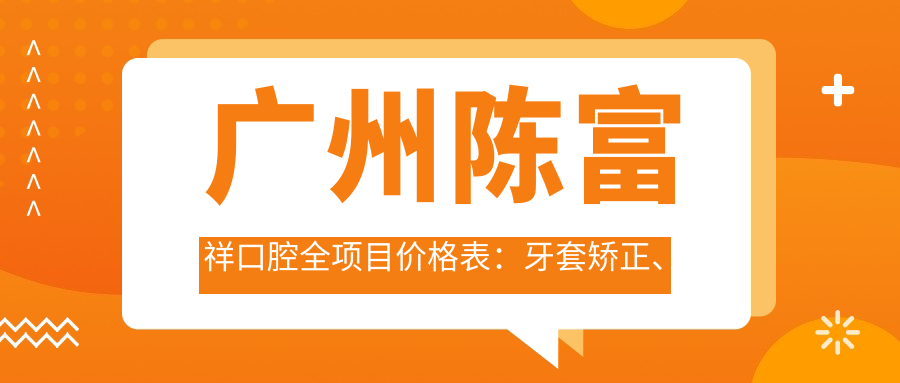 广州陈富祥口腔全项目价格表：牙套矫正、种植牙等详列，实惠透明
