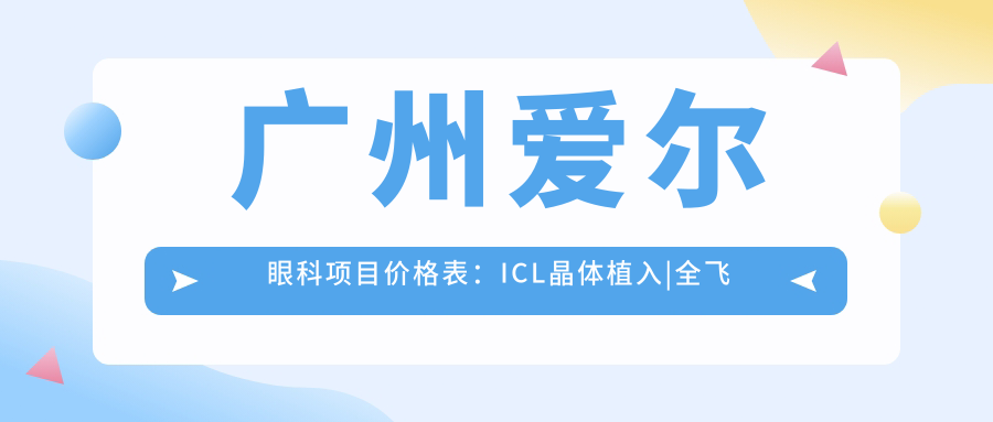 广州爱尔眼科项目价格表：ICL晶体植入|全飞秒近视矫正|准分子激光手术费用详解+