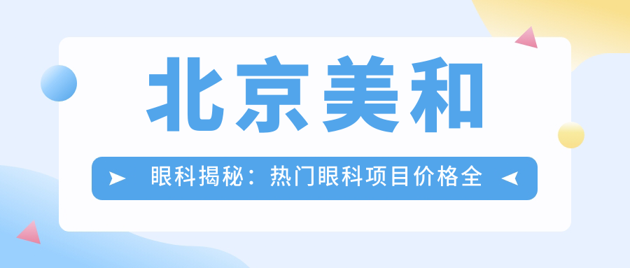 北京美和眼科揭秘：热门眼科项目价格全览，近视激光&白内障手术一网打尽