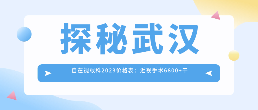 探秘武汉自在视眼科2023价格表：近视手术6800+干眼治疗1800+验光配镜300元起实惠之选